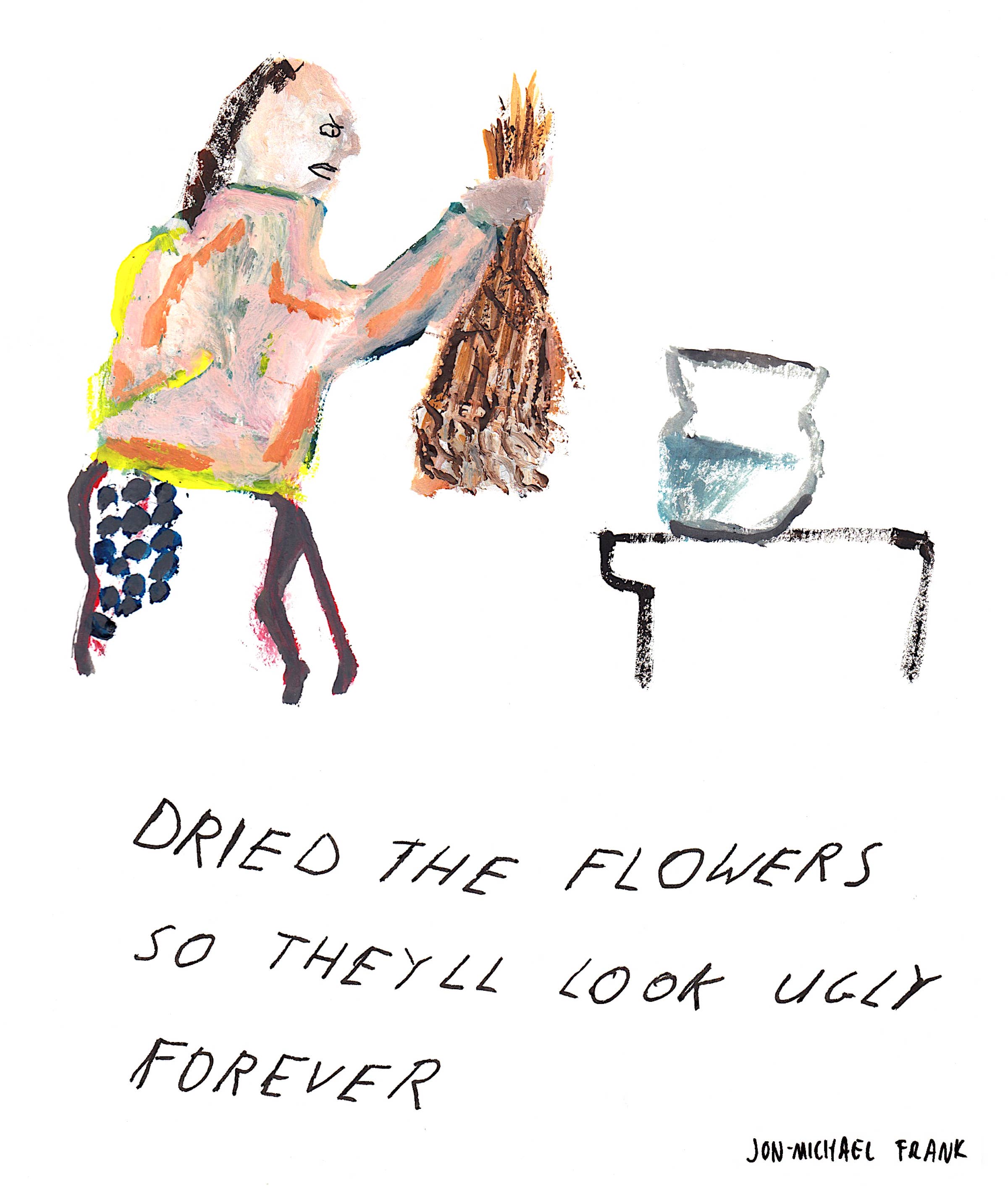 Em Jon-Michael Frank brings you the "Dry Flowers" art print. This 8 x 10 in. piece captures the essence of the artist's signature wry and dark humor, exploring themes of mental health, relationships, and the absurd. Perfect for those seeking conversation starters or an alternative to the usual saccharine gifts. Proudly printed in Austin in collaboration with local small businesses, this affordable art piece is bound to add a unique touch to your wall decor.